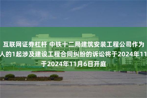 互联网证劵杠杆 中铁十二局建筑安装工程公司作为原告/上诉人的1起涉及建设工程合同纠纷的诉讼将于2024年11月6日开庭