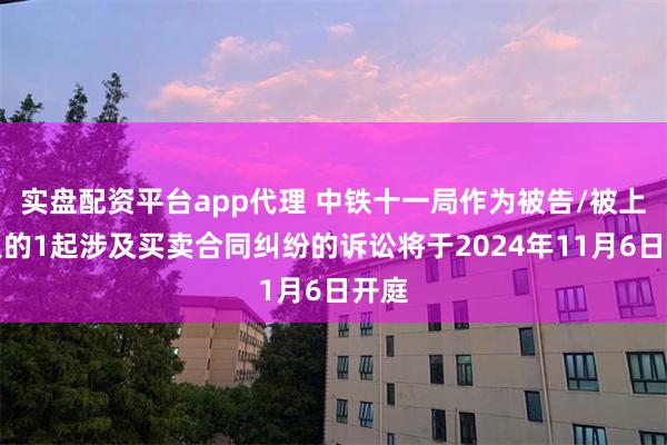 实盘配资平台app代理 中铁十一局作为被告/被上诉人的1起涉及买卖合同纠纷的诉讼将于2024年11月6日开庭