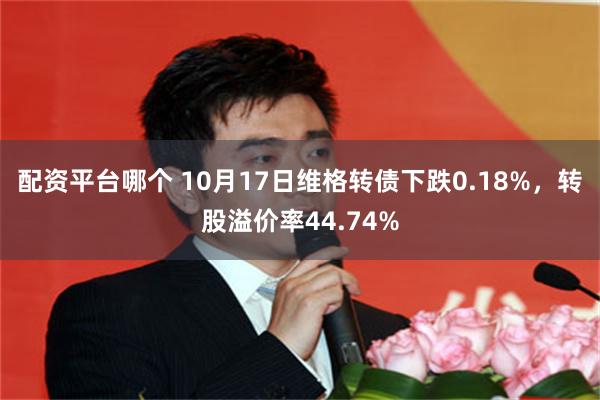 配资平台哪个 10月17日维格转债下跌0.18%，转股溢价率44.74%