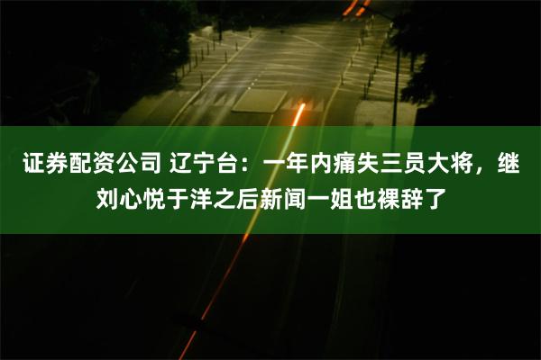 证券配资公司 辽宁台：一年内痛失三员大将，继刘心悦于洋之后新闻一姐也裸辞了