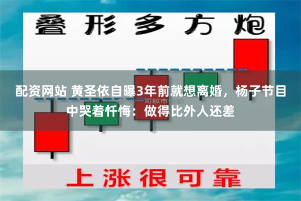 配资网站 黄圣依自曝3年前就想离婚，杨子节目中哭着忏悔：做得比外人还差