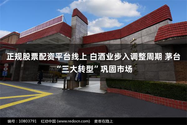 正规股票配资平台线上 白酒业步入调整周期 茅台“三大转型”巩固市场