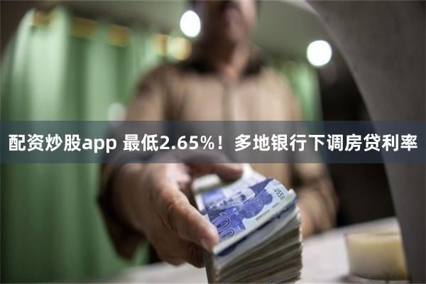 配资炒股app 最低2.65%！多地银行下调房贷利率