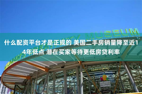 什么配资平台才是正规的 美国二手房销量降至近14年低点 潜在买家等待更低房贷利率