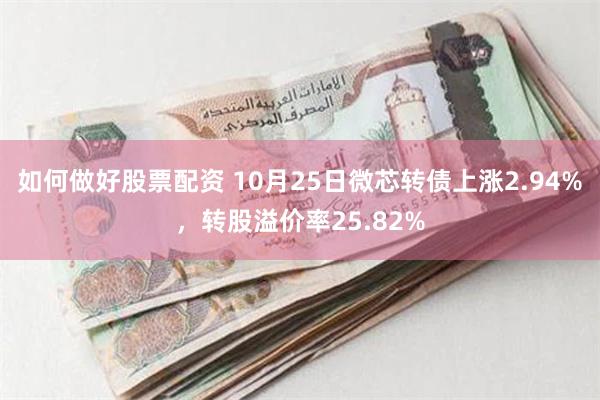 如何做好股票配资 10月25日微芯转债上涨2.94%，转股溢价率25.82%