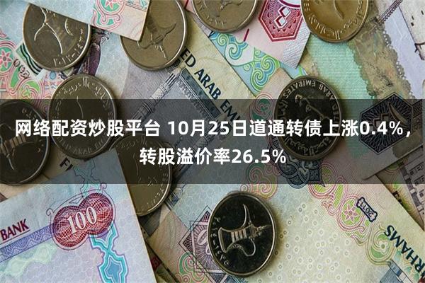 网络配资炒股平台 10月25日道通转债上涨0.4%，转股溢价率26.5%