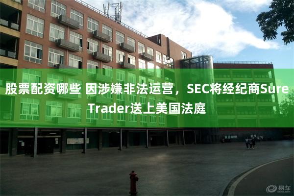 股票配资哪些 因涉嫌非法运营，SEC将经纪商SureTrader送上美国法庭