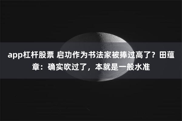 app杠杆股票 启功作为书法家被捧过高了？田蕴章：确实吹过了，本就是一般水准