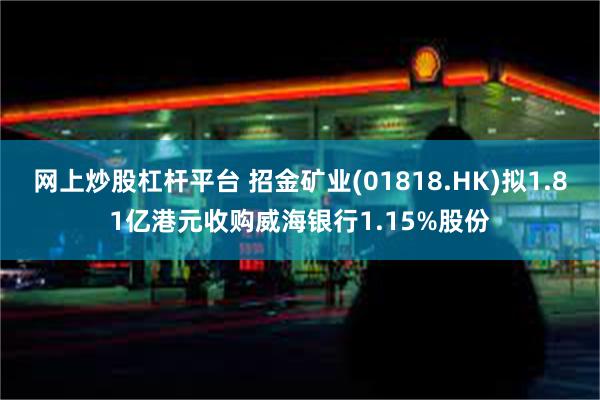 网上炒股杠杆平台 招金矿业(01818.HK)拟1.81亿港元收购威海银行1.15%股份