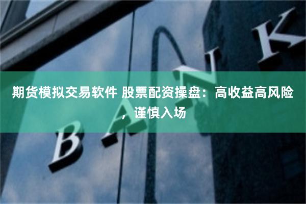 期货模拟交易软件 股票配资操盘：高收益高风险，谨慎入场