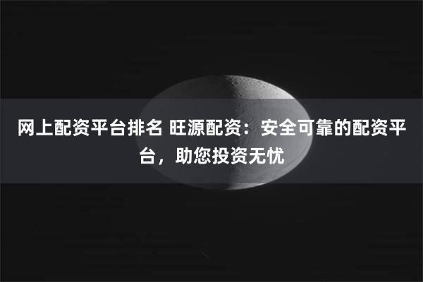 网上配资平台排名 旺源配资：安全可靠的配资平台，助您投资无忧