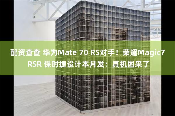 配资查查 华为Mate 70 RS对手！荣耀Magic7 RSR 保时捷设计本月发：真机图来了