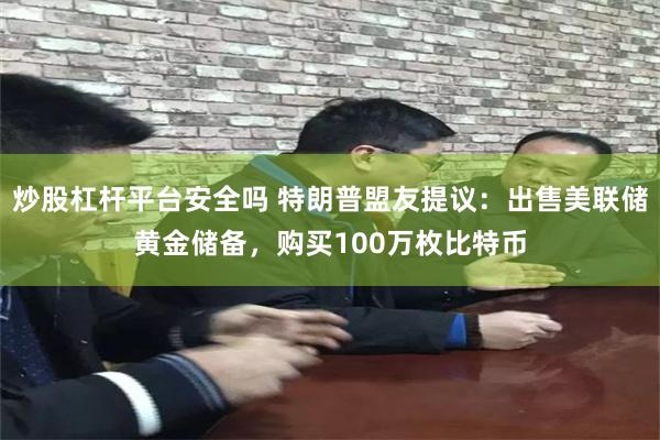 炒股杠杆平台安全吗 特朗普盟友提议：出售美联储黄金储备，购买100万枚比特币