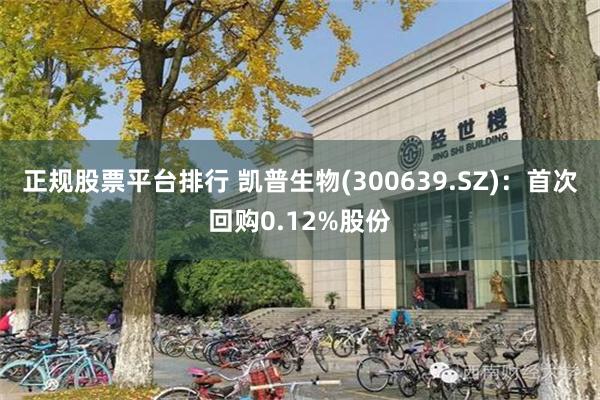 正规股票平台排行 凯普生物(300639.SZ)：首次回购0.12%股份