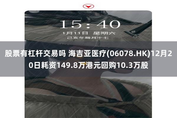 股票有杠杆交易吗 海吉亚医疗(06078.HK)12月20日耗资149.8万港元回购10.3万股