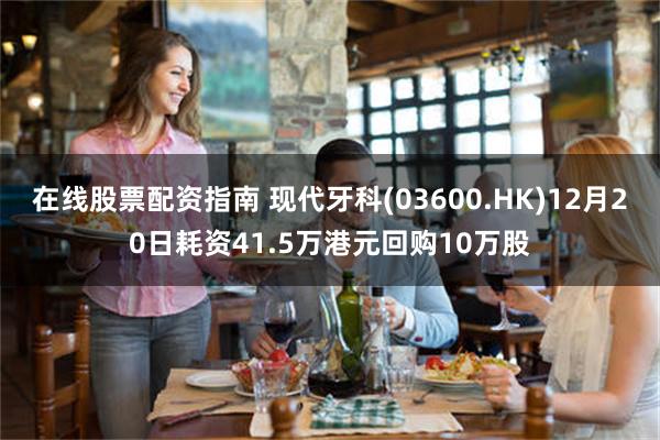 在线股票配资指南 现代牙科(03600.HK)12月20日耗资41.5万港元回购10万股