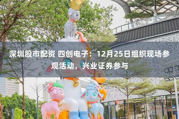 深圳股市配资 四创电子：12月25日组织现场参观活动，兴业证券参与