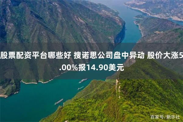 股票配资平台哪些好 搜诺思公司盘中异动 股价大涨5.00%报14.90美元