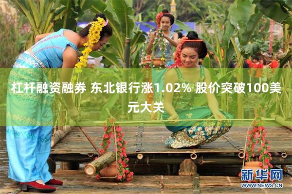 杠杆融资融券 东北银行涨1.02% 股价突破100美元大关