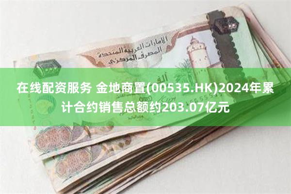 在线配资服务 金地商置(00535.HK)2024年累计合约销售总额约203.07亿元