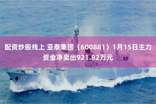 配资炒股线上 亚泰集团（600881）1月15日主力资金净卖出921.82万元