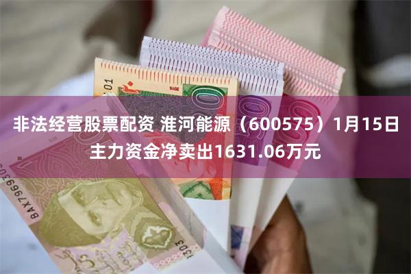 非法经营股票配资 淮河能源（600575）1月15日主力资金净卖出1631.06万元