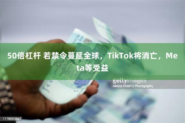 50倍杠杆 若禁令蔓延全球，TikTok将消亡，Meta等受益