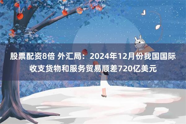 股票配资8倍 外汇局：2024年12月份我国国际收支货物和服务贸易顺差720亿美元