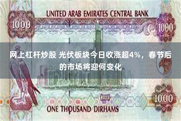 网上杠杆炒股 光伏板块今日收涨超4%，春节后的市场将迎何变化