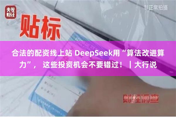 合法的配资线上站 DeepSeek用“算法改进算力”， 这些投资机会不要错过！｜大行说