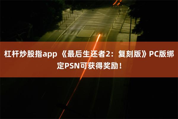 杠杆炒股指app 《最后生还者2：复刻版》PC版绑定PSN可获得奖励！