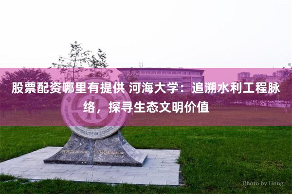 股票配资哪里有提供 河海大学：追溯水利工程脉络，探寻生态文明价值