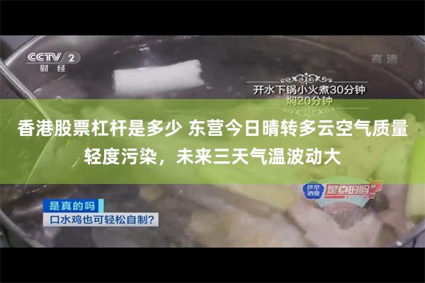 香港股票杠杆是多少 东营今日晴转多云空气质量轻度污染，未来三天气温波动大