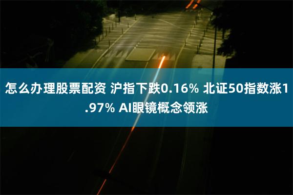 怎么办理股票配资 沪指下跌0.16% 北证50指数涨1.97% AI眼镜概念领涨