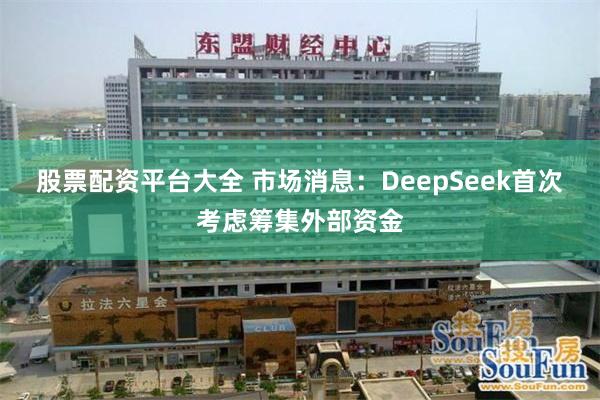 股票配资平台大全 市场消息：DeepSeek首次考虑筹集外部资金