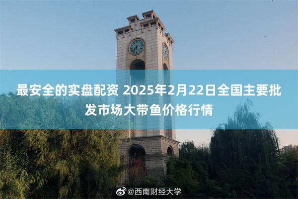 最安全的实盘配资 2025年2月22日全国主要批发市场大带鱼价格行情