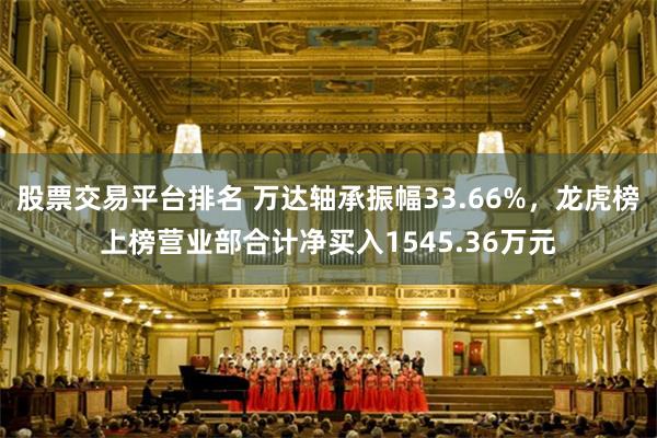 股票交易平台排名 万达轴承振幅33.66%，龙虎榜上榜营业部合计净买入1545.36万元