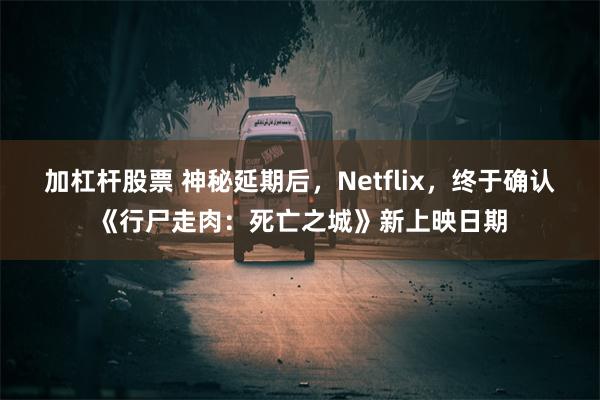 加杠杆股票 神秘延期后，Netflix，终于确认《行尸走肉：死亡之城》新上映日期