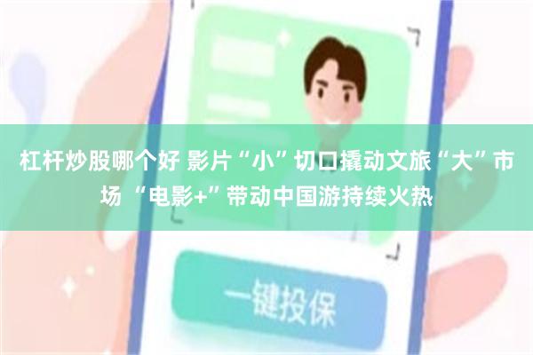 杠杆炒股哪个好 影片“小”切口撬动文旅“大”市场 “电影+”带动中国游持续火热