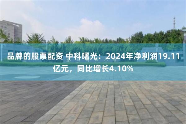 品牌的股票配资 中科曙光：2024年净利润19.11亿元，同比增长4.10%