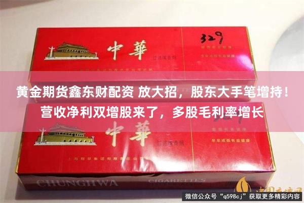 黄金期货鑫东财配资 放大招，股东大手笔增持！营收净利双增股来了，多股毛利率增长