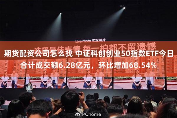 期货配资公司怎么找 中证科创创业50指数ETF今日合计成交额6.28亿元，环比增加68.54%