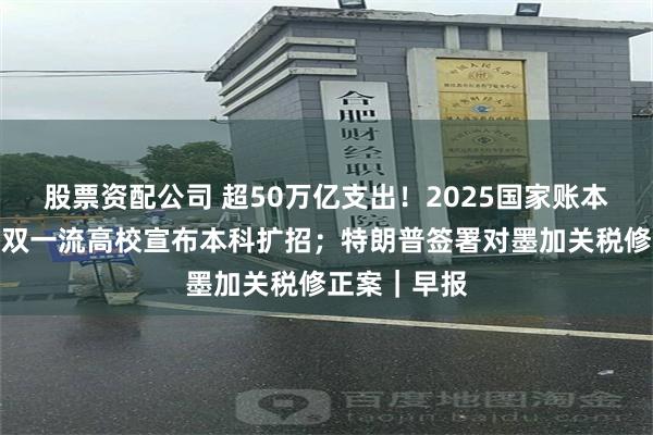 股票资配公司 超50万亿支出！2025国家账本公开；多所双一流高校宣布本科扩招；特朗普签署对墨加关税修正案｜早报