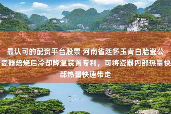 最认可的配资平台股票 河南省廷怀玉青白胎瓷公司取得瓷器焙烧后冷却降温装置专利，可将瓷器内部热量快速带走