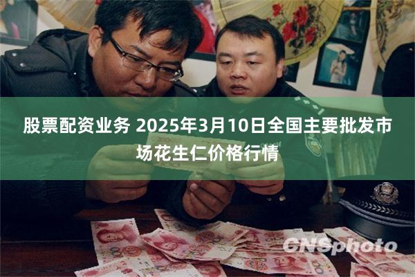 股票配资业务 2025年3月10日全国主要批发市场花生仁价格行情