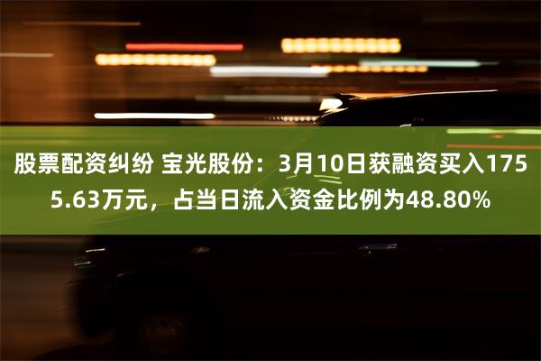 股票配资纠纷 宝光股份：3月10日获融资买入1755.63万元，占当日流入资金比例为48.80%