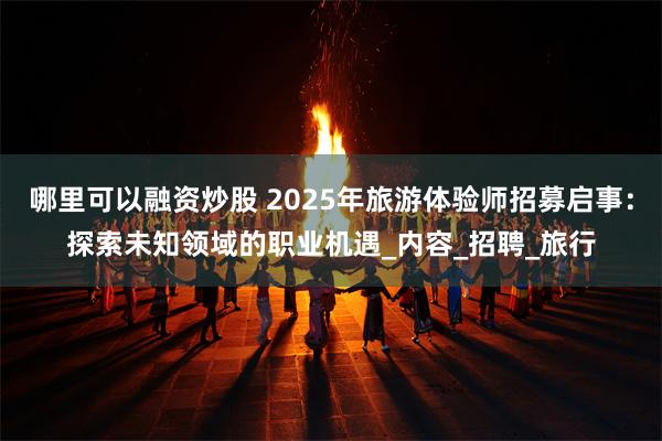 哪里可以融资炒股 2025年旅游体验师招募启事：探索未知领域的职业机遇_内容_招聘_旅行