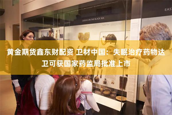 黄金期货鑫东财配资 卫材中国：失眠治疗药物达卫可获国家药监局批准上市