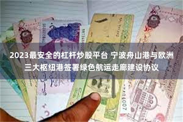 2023最安全的杠杆炒股平台 宁波舟山港与欧洲三大枢纽港签署绿色航运走廊建设协议