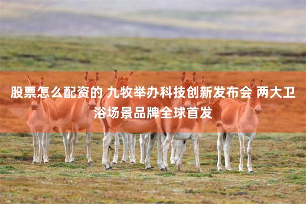股票怎么配资的 九牧举办科技创新发布会 两大卫浴场景品牌全球首发